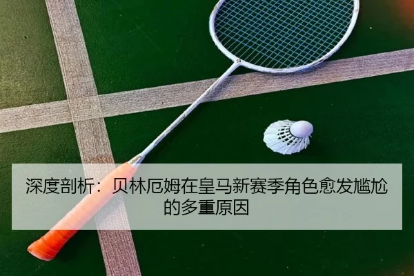 深度剖析：贝林厄姆在皇马新赛季角色愈发尴尬的多重原因